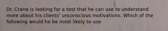 Dr. Crane is looking for a test that he can use to understand more about his clients' unconscious motivations. Which of the following would he be most likely to use