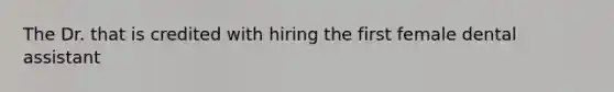 The Dr. that is credited with hiring the first female dental assistant