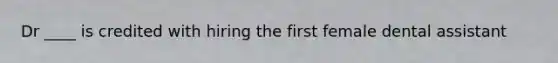 Dr ____ is credited with hiring the first female dental assistant