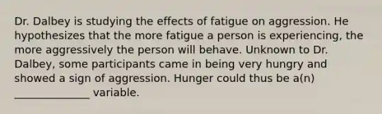 Dr. Dalbey is studying the effects of fatigue on aggression. He hypothesizes that the more fatigue a person is experiencing, the more aggressively the person will behave. Unknown to Dr. Dalbey, some participants came in being very hungry and showed a sign of aggression. Hunger could thus be a(n) ______________ variable.