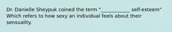 Dr. Danielle Sheypuk coined the term "____________ self-esteem" Which refers to how sexy an individual feels about their sensuality.