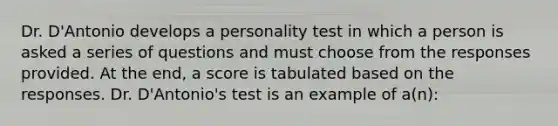 Dr. D'Antonio develops a personality test in which a person is asked a series of questions and must choose from the responses provided. At the end, a score is tabulated based on the responses. Dr. D'Antonio's test is an example of a(n):