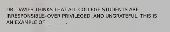 DR. DAVIES THINKS THAT ALL COLLEGE STUDENTS ARE IRRESPONSIBLE, OVER PRIVILEGED, AND UNGRATEFUL. THIS IS AN EXAMPLE OF ________.