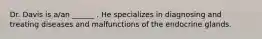 Dr. Davis is a/an ______ . He specializes in diagnosing and treating diseases and malfunctions of the endocrine glands.