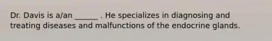 Dr. Davis is a/an ______ . He specializes in diagnosing and treating diseases and malfunctions of the endocrine glands.