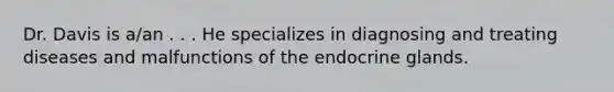 Dr. Davis is a/an . . . He specializes in diagnosing and treating diseases and malfunctions of the endocrine glands.