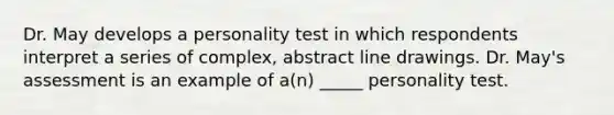 Dr. May develops a personality test in which respondents interpret a series of complex, abstract line drawings. Dr. May's assessment is an example of a(n) _____ personality test.