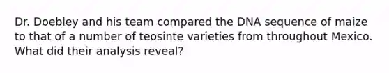 Dr. Doebley and his team compared the DNA sequence of maize to that of a number of teosinte varieties from throughout Mexico. What did their analysis reveal?