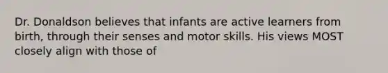 Dr. Donaldson believes that infants are active learners from birth, through their senses and motor skills. His views MOST closely align with those of