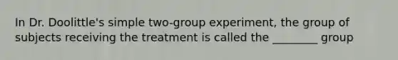 In Dr. Doolittle's simple two-group experiment, the group of subjects receiving the treatment is called the ________ group