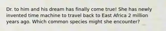 Dr. to him and his dream has finally come true! She has newly invented time machine to travel back to East Africa 2 million years ago. Which common species might she encounter?