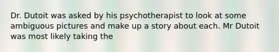 Dr. Dutoit was asked by his psychotherapist to look at some ambiguous pictures and make up a story about each. Mr Dutoit was most likely taking the