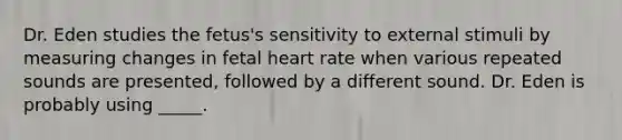 Dr. Eden studies the fetus's sensitivity to external stimuli by measuring changes in fetal heart rate when various repeated sounds are presented, followed by a different sound. Dr. Eden is probably using _____.