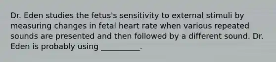 Dr. Eden studies the fetus's sensitivity to external stimuli by measuring changes in fetal heart rate when various repeated sounds are presented and then followed by a different sound. Dr. Eden is probably using __________.