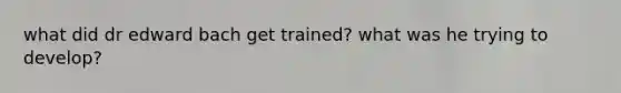 what did dr edward bach get trained? what was he trying to develop?