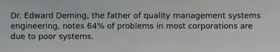 Dr. Edward Deming, the father of quality management systems engineering, notes 64% of problems in most corporations are due to poor systems.