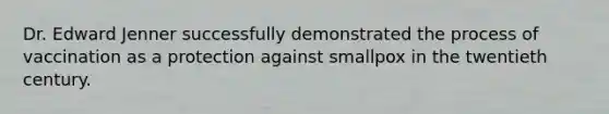 Dr. Edward Jenner successfully demonstrated the process of vaccination as a protection against smallpox in the twentieth century.