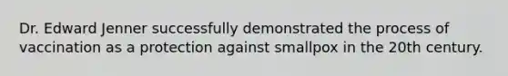 Dr. Edward Jenner successfully demonstrated the process of vaccination as a protection against smallpox in the 20th century.