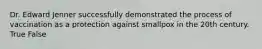 Dr. Edward Jenner successfully demonstrated the process of vaccination as a protection against smallpox in the 20th century. True False