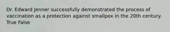 Dr. Edward Jenner successfully demonstrated the process of vaccination as a protection against smallpox in the 20th century. True False