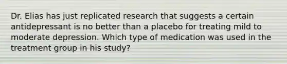 Dr. Elias has just replicated research that suggests a certain antidepressant is no better than a placebo for treating mild to moderate depression. Which type of medication was used in the treatment group in his study?