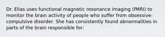 Dr. Elias uses functional magnetic resonance imaging (fMRI) to monitor the brain activity of people who suffer from obsessive-compulsive disorder. She has consistently found abnormalities in parts of the brain responsible for: