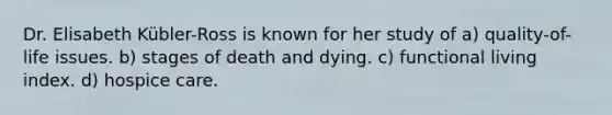 Dr. Elisabeth Kübler-Ross is known for her study of a) quality-of-life issues. b) stages of death and dying. c) functional living index. d) hospice care.