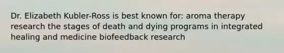 Dr. Elizabeth Kubler-Ross is best known for: aroma therapy research the stages of death and dying programs in integrated healing and medicine biofeedback research