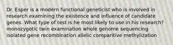 Dr. Esper is a modern functional geneticist who is involved in research examining the existence and influence of candidate genes. What type of test is he most likely to use in his research? monozygotic twin examination whole genome sequencing isolated gene recombination allelic comparitive methylization