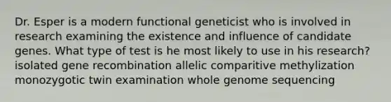 Dr. Esper is a modern functional geneticist who is involved in research examining the existence and influence of candidate genes. What type of test is he most likely to use in his research? isolated gene recombination allelic comparitive methylization monozygotic twin examination whole genome sequencing