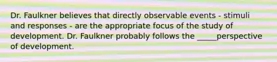 Dr. Faulkner believes that directly observable events - stimuli and responses - are the appropriate focus of the study of development. Dr. Faulkner probably follows the _____perspective of development.