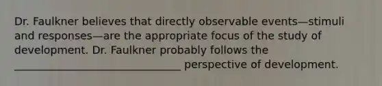 Dr. Faulkner believes that directly observable events—stimuli and responses—are the appropriate focus of the study of development. Dr. Faulkner probably follows the _______________________________ perspective of development.