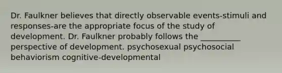 Dr. Faulkner believes that directly observable events-stimuli and responses-are the appropriate focus of the study of development. Dr. Faulkner probably follows the __________ perspective of development. psychosexual psychosocial behaviorism cognitive-developmental