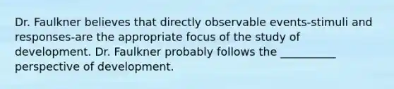 Dr. Faulkner believes that directly observable events-stimuli and responses-are the appropriate focus of the study of development. Dr. Faulkner probably follows the __________ perspective of development.