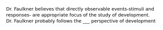 Dr. Faulkner believes that directly observable events-stimuli and responses- are appropriate focus of the study of development. Dr. Faulkner probably follows the ___ perspective of development