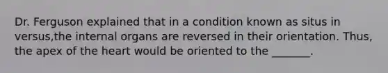 Dr. Ferguson explained that in a condition known as situs in versus,the internal organs are reversed in their orientation. Thus, the apex of the heart would be oriented to the _______.