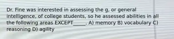 Dr. Fine was interested in assessing the g, or general intelligence, of college students, so he assessed abilities in all the following areas EXCEPT_____. A) memory B) vocabulary C) reasoning D) agility