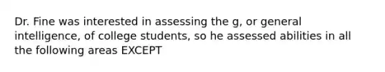 Dr. Fine was interested in assessing the g, or general intelligence, of college students, so he assessed abilities in all the following areas EXCEPT