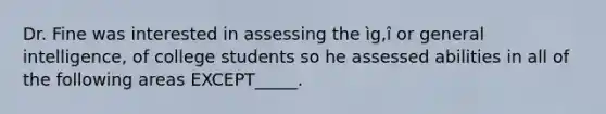 Dr. Fine was interested in assessing the ìg,î or general intelligence, of college students so he assessed abilities in all of the following areas EXCEPT_____.