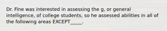 Dr. Fine was interested in assessing the g, or general intelligence, of college students, so he assessed abilities in all of the following areas EXCEPT_____.