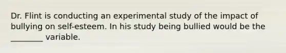 Dr. Flint is conducting an experimental study of the impact of bullying on self-esteem. In his study being bullied would be the ________ variable.