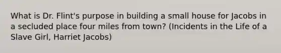 What is Dr. Flint's purpose in building a small house for Jacobs in a secluded place four miles from town? (Incidents in the Life of a Slave Girl, Harriet Jacobs)