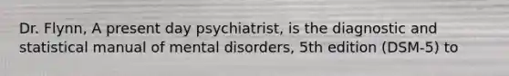 Dr. Flynn, A present day psychiatrist, is the diagnostic and statistical manual of mental disorders, 5th edition (DSM-5) to