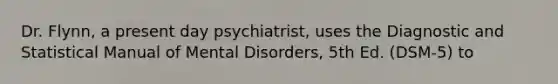 Dr. Flynn, a present day psychiatrist, uses the Diagnostic and Statistical Manual of Mental Disorders, 5th Ed. (DSM-5) to