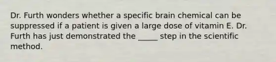 Dr. Furth wonders whether a specific brain chemical can be suppressed if a patient is given a large dose of vitamin E. Dr. Furth has just demonstrated the _____ step in <a href='https://www.questionai.com/knowledge/koXrTCHtT5-the-scientific-method' class='anchor-knowledge'>the scientific method</a>.