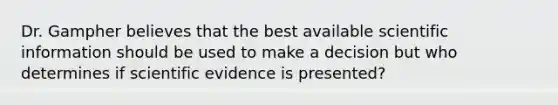 Dr. Gampher believes that the best available scientific information should be used to make a decision but who determines if scientific evidence is presented?