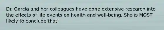 Dr. García and her colleagues have done extensive research into the effects of life events on health and well-being. She is MOST likely to conclude that: