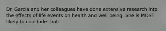 Dr. Garcia and her colleagues have done extensive research into the effects of life events on health and well-being. She is MOST likely to conclude that: