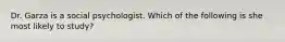 Dr. Garza is a social psychologist. Which of the following is she most likely to study?