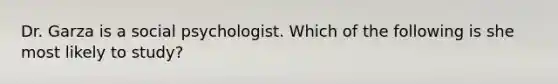 Dr. Garza is a social psychologist. Which of the following is she most likely to study?